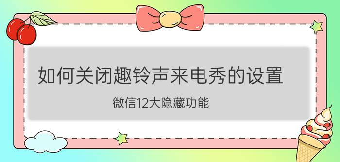 如何关闭趣铃声来电秀的设置 微信12大隐藏功能 你会那些？